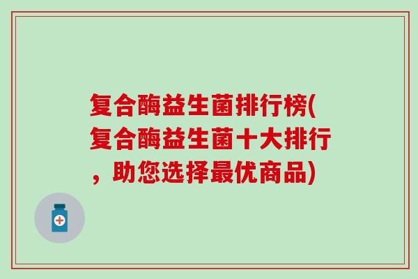 复合酶益生菌排行榜(复合酶益生菌十大排行，助您选择最优商品)