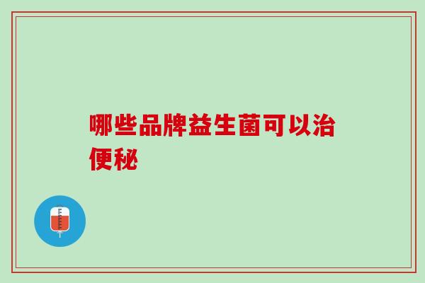 哪些品牌益生菌可以治便秘