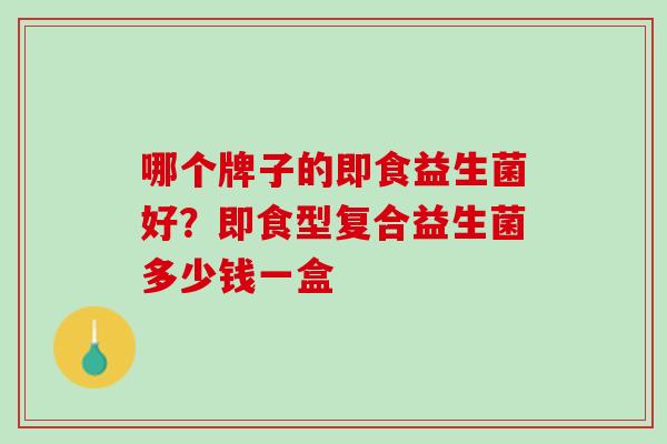 哪个牌子的即食益生菌好？即食型复合益生菌多少钱一盒