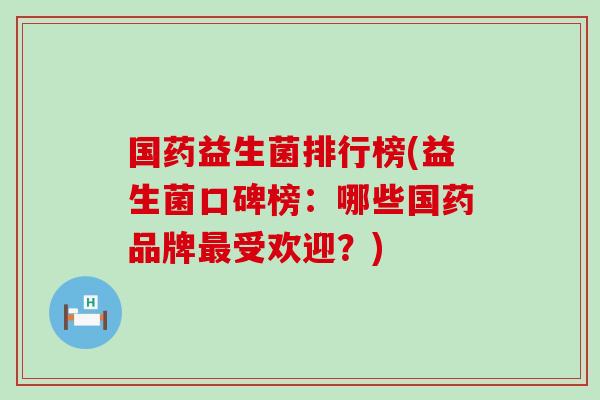 国药益生菌排行榜(益生菌口碑榜：哪些国药品牌最受欢迎？)