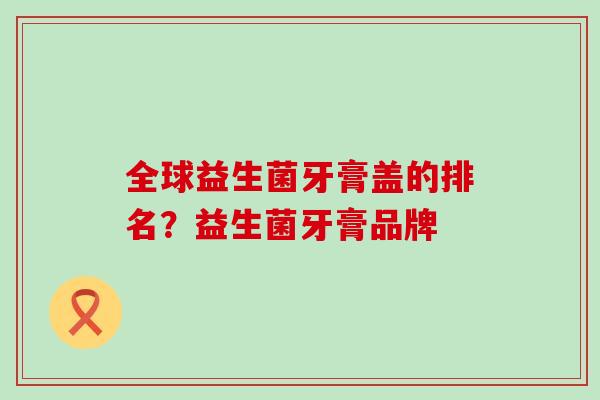 全球益生菌牙膏盖的排名？益生菌牙膏品牌