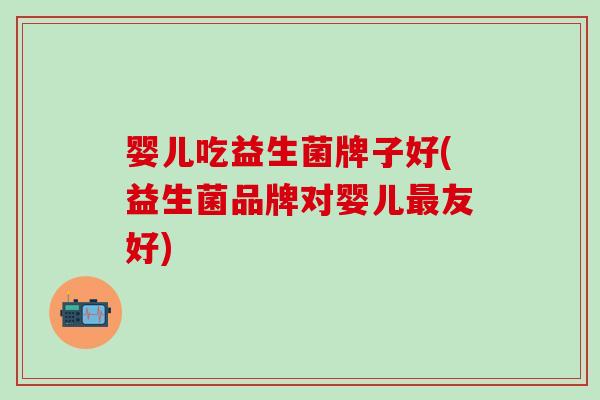 婴儿吃益生菌牌子好(益生菌品牌对婴儿友好)