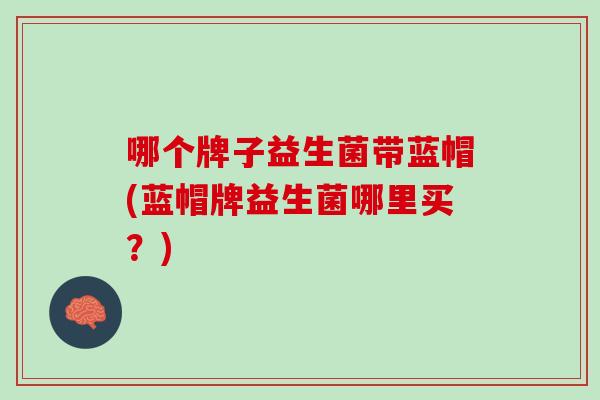 哪个牌子益生菌带蓝帽(蓝帽牌益生菌哪里买？)