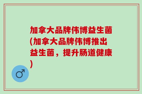 加拿大品牌伟博益生菌(加拿大品牌伟博推出益生菌，提升肠道健康)