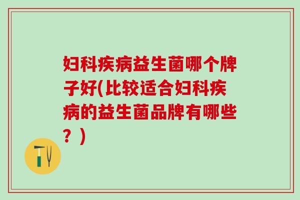 妇科疾病益生菌哪个牌子好(比较适合妇科疾病的益生菌品牌有哪些？)