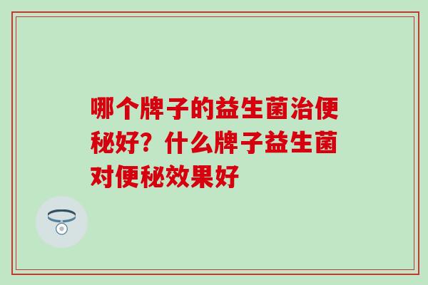 哪个牌子的益生菌治便秘好？什么牌子益生菌对便秘效果好