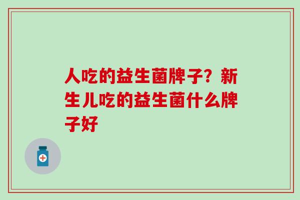 人吃的益生菌牌子？新生儿吃的益生菌什么牌子好