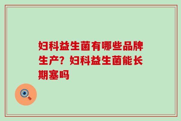 妇科益生菌有哪些品牌生产？妇科益生菌能长期塞吗