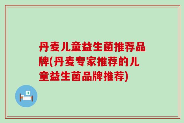丹麦儿童益生菌推荐品牌(丹麦专家推荐的儿童益生菌品牌推荐)