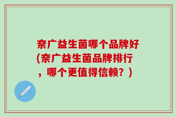 奈广益生菌哪个品牌好(奈广益生菌品牌排行，哪个更值得信赖？)