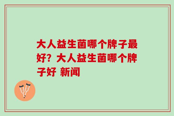大人益生菌哪个牌子最好？大人益生菌哪个牌子好 新闻