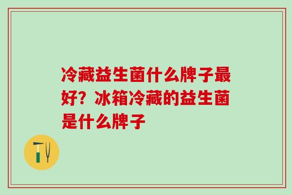 冷藏益生菌什么牌子最好？冰箱冷藏的益生菌是什么牌子