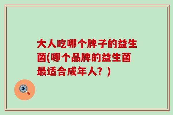 大人吃哪个牌子的益生菌(哪个品牌的益生菌最适合成年人？)