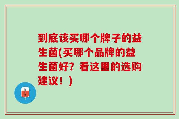 到底该买哪个牌子的益生菌(买哪个品牌的益生菌好？看这里的选购建议！)