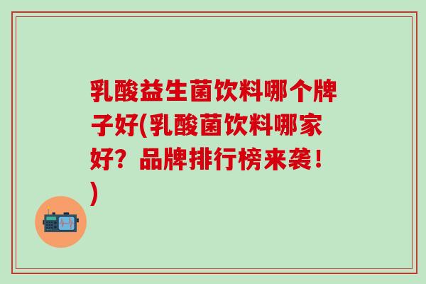 乳酸益生菌饮料哪个牌子好(乳酸菌饮料哪家好？品牌排行榜来袭！)