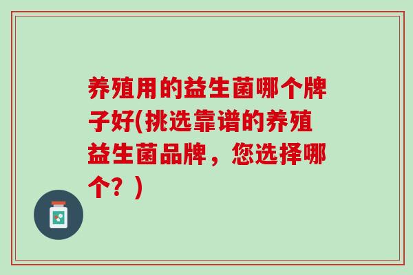 养殖用的益生菌哪个牌子好(挑选靠谱的养殖益生菌品牌，您选择哪个？)