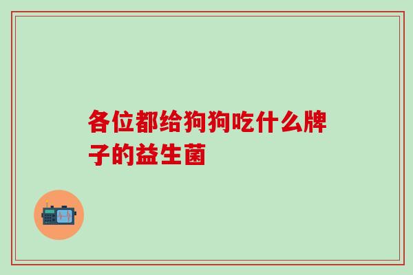 各位都给狗狗吃什么牌子的益生菌