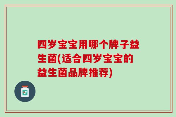 四岁宝宝用哪个牌子益生菌(适合四岁宝宝的益生菌品牌推荐)