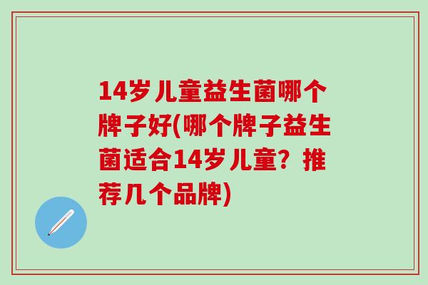 14岁儿童益生菌哪个牌子好(哪个牌子益生菌适合14岁儿童？推荐几个品牌)