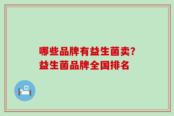 哪些品牌有益生菌卖？益生菌品牌全国排名