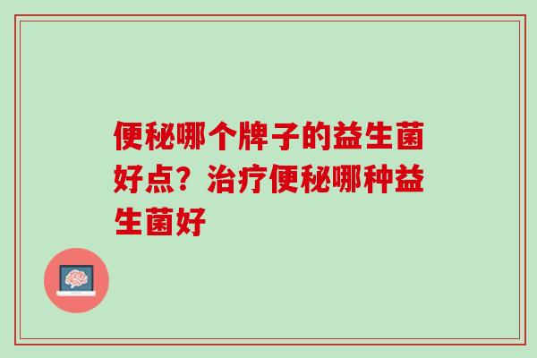 便秘哪个牌子的益生菌好点？治疗便秘哪种益生菌好