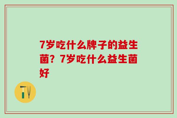 7岁吃什么牌子的益生菌？7岁吃什么益生菌好