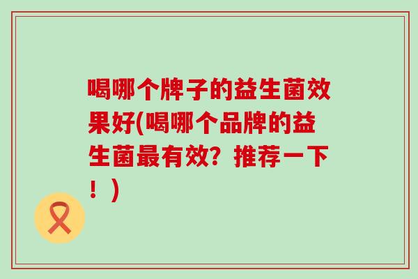 喝哪个牌子的益生菌效果好(喝哪个品牌的益生菌最有效？推荐一下！)