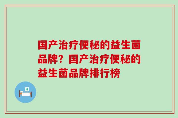 国产治疗便秘的益生菌品牌？国产治疗便秘的益生菌品牌排行榜