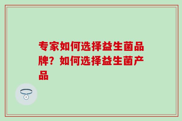 专家如何选择益生菌品牌？如何选择益生菌产品