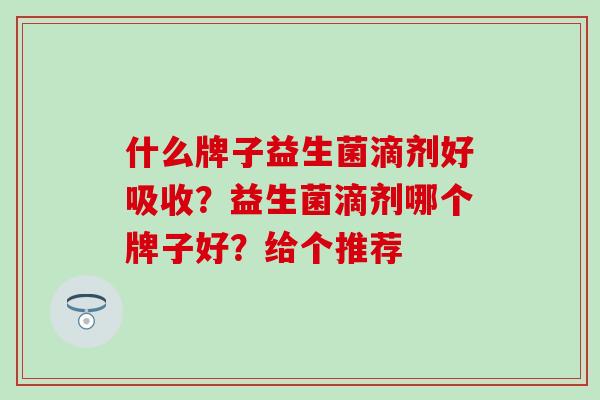 什么牌子益生菌滴剂好吸收？益生菌滴剂哪个牌子好？给个推荐