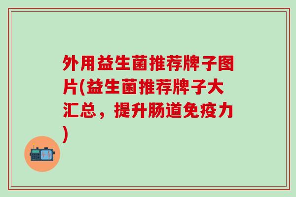 外用益生菌推荐牌子图片(益生菌推荐牌子大汇总，提升肠道免疫力)