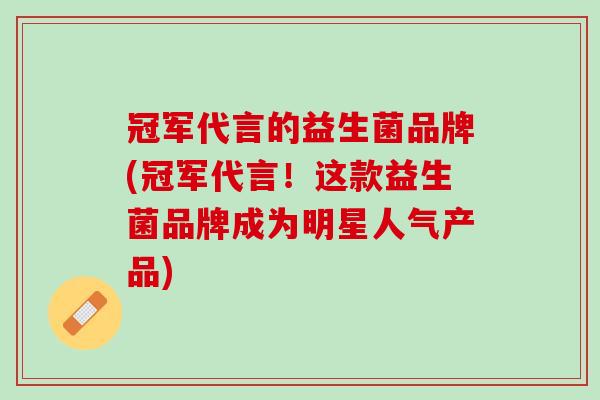 冠军代言的益生菌品牌(冠军代言！这款益生菌品牌成为明星人气产品)