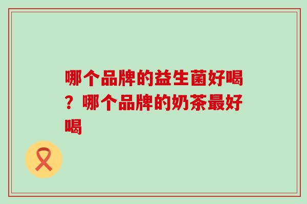 哪个品牌的益生菌好喝？哪个品牌的奶茶最好喝