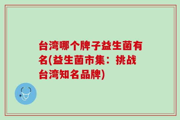 台湾哪个牌子益生菌有名(益生菌市集：挑战台湾知名品牌)