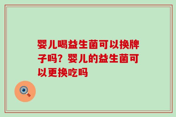 婴儿喝益生菌可以换牌子吗？婴儿的益生菌可以更换吃吗