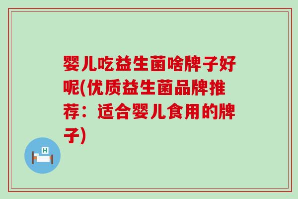 婴儿吃益生菌啥牌子好呢(优质益生菌品牌推荐：适合婴儿食用的牌子)
