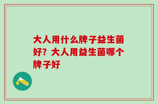 大人用什么牌子益生菌好？大人用益生菌哪个牌子好