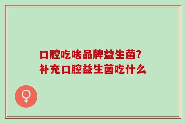 口腔吃啥品牌益生菌？补充口腔益生菌吃什么