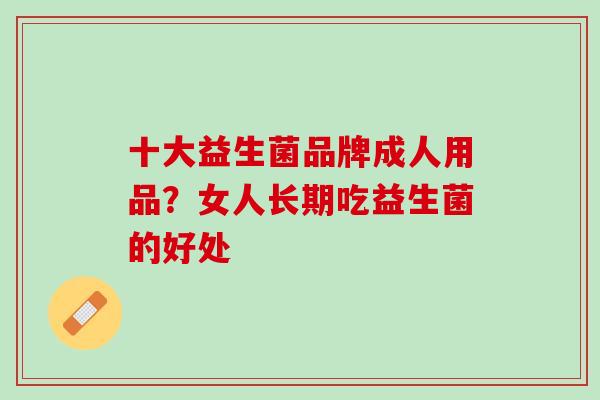 十大益生菌品牌成人用品？女人长期吃益生菌的好处