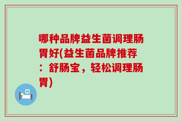哪种品牌益生菌调理肠胃好(益生菌品牌推荐：舒肠宝，轻松调理肠胃)
