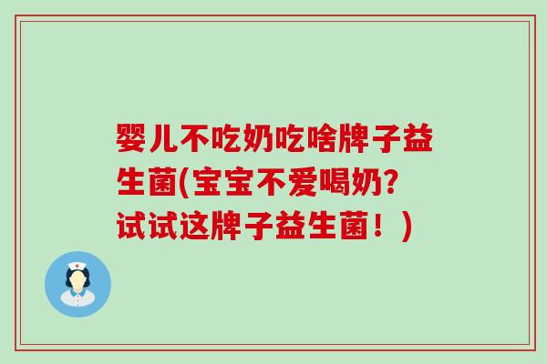 婴儿不吃奶吃啥牌子益生菌(宝宝不爱喝奶？试试这牌子益生菌！)