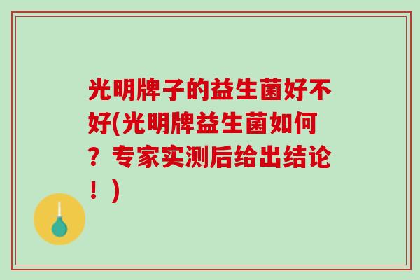 光明牌子的益生菌好不好(光明牌益生菌如何？专家实测后给出结论！)