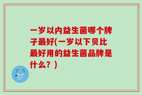 一岁以内益生菌哪个牌子最好(一岁以下贝比最好用的益生菌品牌是什么？)