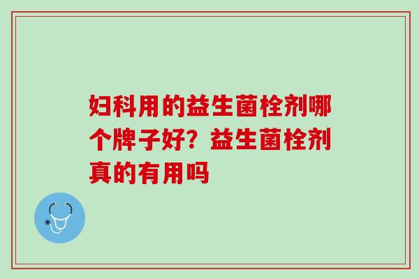 妇科用的益生菌栓剂哪个牌子好？益生菌栓剂真的有用吗
