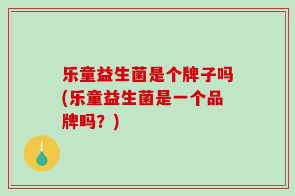 乐童益生菌是个牌子吗(乐童益生菌是一个品牌吗？)