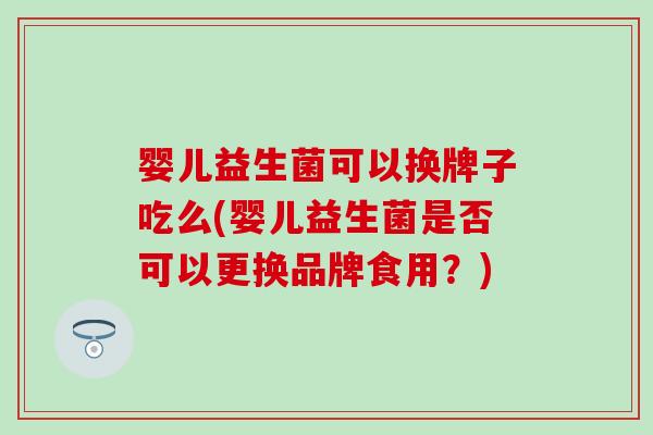 婴儿益生菌可以换牌子吃么(婴儿益生菌是否可以更换品牌食用？)