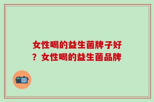 女性喝的益生菌牌子好？女性喝的益生菌品牌