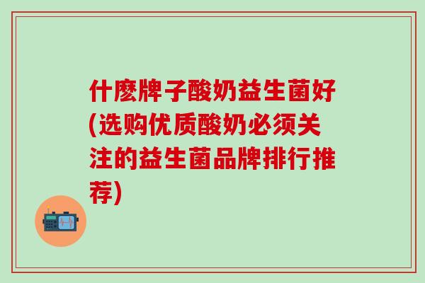 什麽牌子酸奶益生菌好(选购优质酸奶必须关注的益生菌品牌排行推荐)