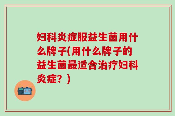 妇科炎症服益生菌用什么牌子(用什么牌子的益生菌最适合治疗妇科炎症？)
