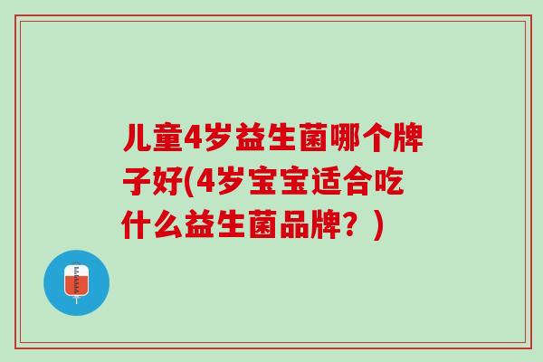 儿童4岁益生菌哪个牌子好(4岁宝宝适合吃什么益生菌品牌？)